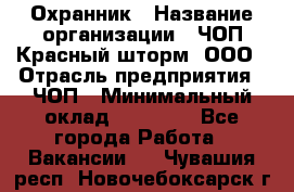 Охранник › Название организации ­ ЧОП Красный шторм, ООО › Отрасль предприятия ­ ЧОП › Минимальный оклад ­ 25 000 - Все города Работа » Вакансии   . Чувашия респ.,Новочебоксарск г.